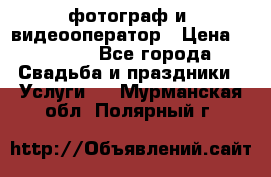 фотограф и  видеооператор › Цена ­ 2 000 - Все города Свадьба и праздники » Услуги   . Мурманская обл.,Полярный г.